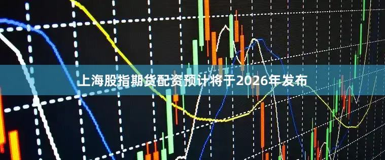 上海股指期货配资预计将于2026年发布