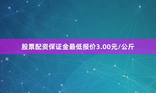 股票配资保证金最低报价3.00元/公斤