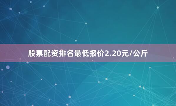 股票配资排名最低报价2.20元/公斤