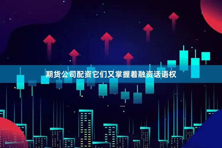 期货公司配资它们又掌握着融资话语权