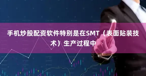 手机炒股配资软件特别是在SMT（表面贴装技术）生产过程中