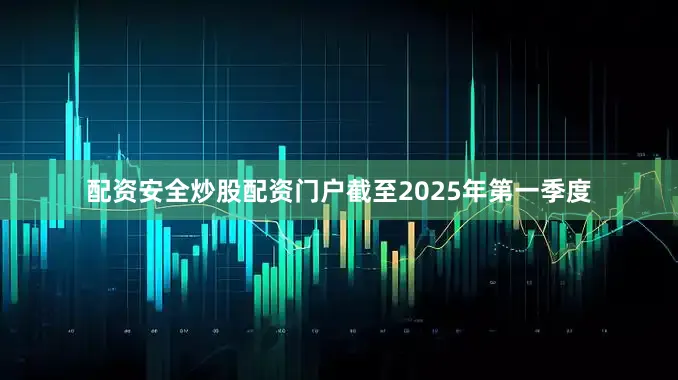 配资安全炒股配资门户截至2025年第一季度