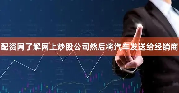 配资网了解网上炒股公司然后将汽车发送给经销商