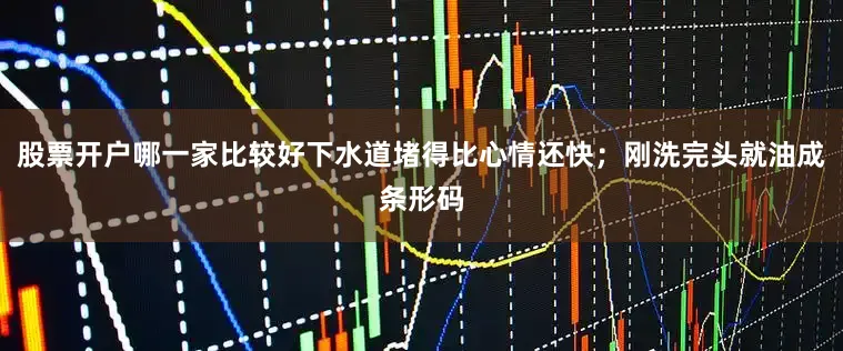 股票开户哪一家比较好下水道堵得比心情还快；刚洗完头就油成条形码
