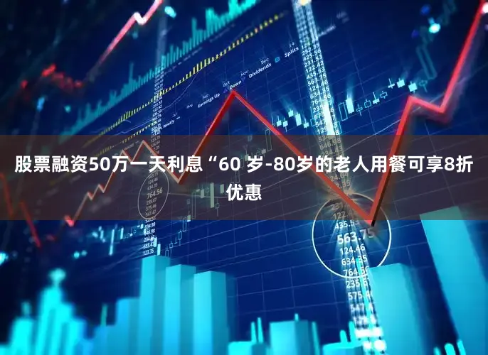 股票融资50万一天利息“60 岁-80岁的老人用餐可享8折优惠