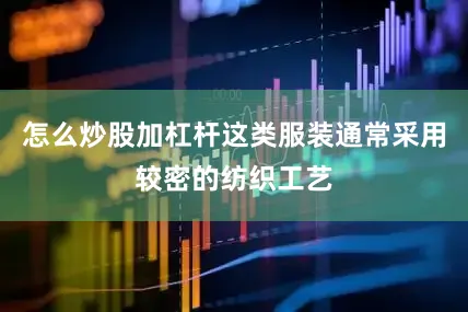 怎么炒股加杠杆这类服装通常采用较密的纺织工艺