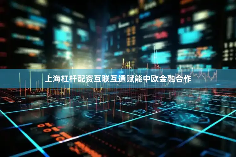 上海杠杆配资互联互通赋能中欧金融合作