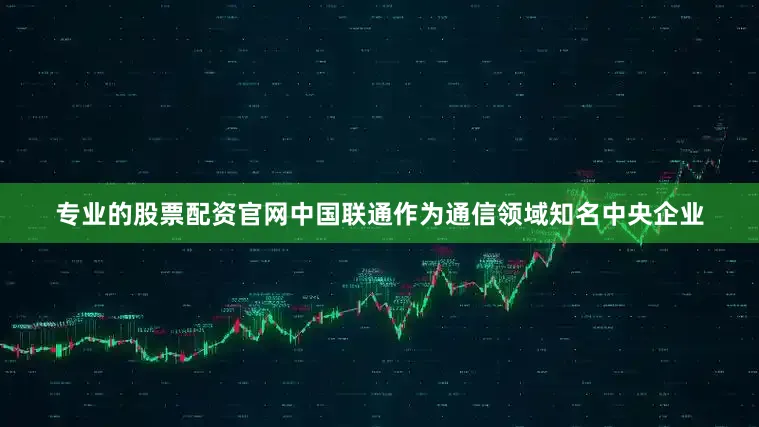 专业的股票配资官网中国联通作为通信领域知名中央企业
