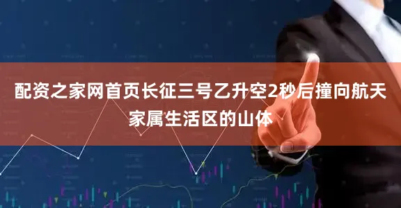 配资之家网首页长征三号乙升空2秒后撞向航天家属生活区的山体