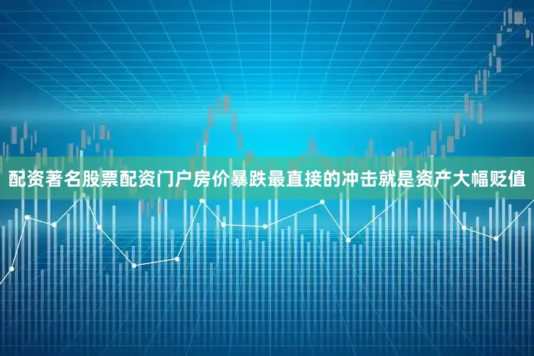 配资著名股票配资门户房价暴跌最直接的冲击就是资产大幅贬值