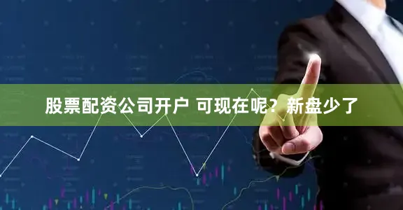 股票配资公司开户 可现在呢？新盘少了