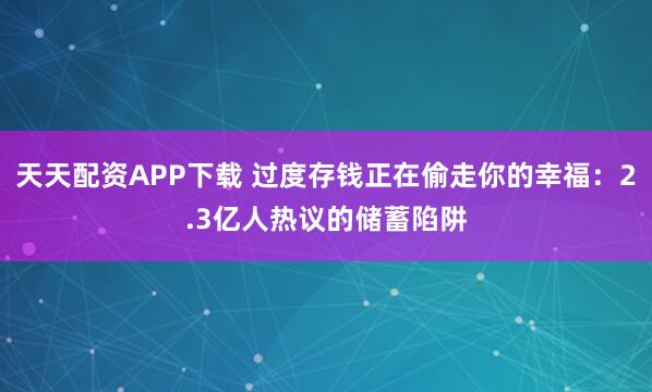 天天配资APP下载 过度存钱正在偷走你的幸福：2.3亿人热议的储蓄陷阱