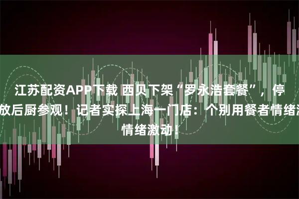 江苏配资APP下载 西贝下架“罗永浩套餐”，停止开放后厨参观！记者实探上海一门店：个别用餐者情绪激动！