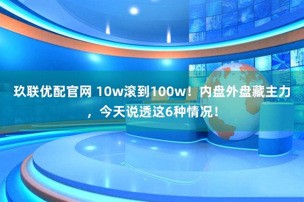 玖联优配官网 10w滚到100w！内盘外盘藏主力，今天说透这6种情况！