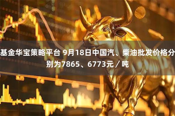 基金华宝策略平台 9月18日中国汽、柴油批发价格分别为7865、6773元／吨