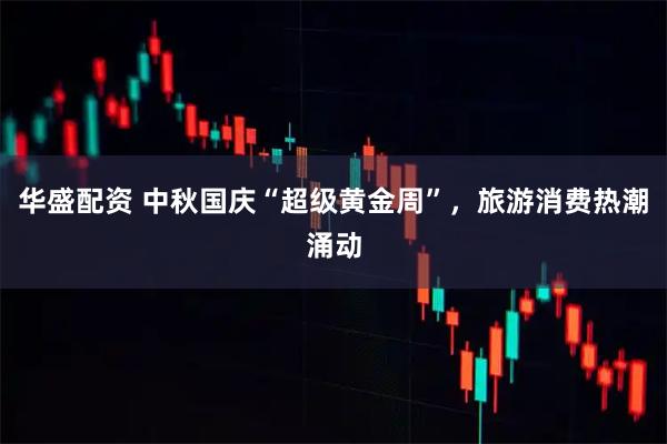 华盛配资 中秋国庆“超级黄金周”，旅游消费热潮涌动