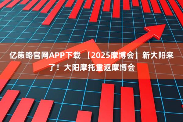 亿策略官网APP下载 【2025摩博会】新大阳来了！大阳摩托重返摩博会