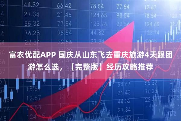 富农优配APP 国庆从山东飞去重庆旅游4天跟团游怎么选，【完整版】经历攻略推荐