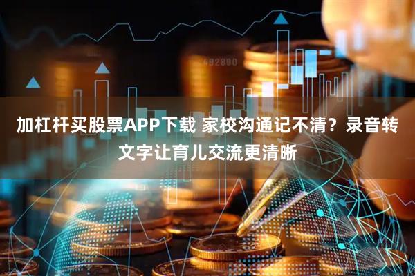 加杠杆买股票APP下载 家校沟通记不清？录音转文字让育儿交流更清晰