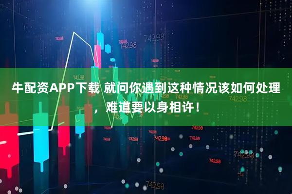 牛配资APP下载 就问你遇到这种情况该如何处理，难道要以身相许！